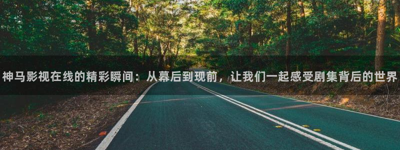 嫩草影院在线播放视频：神马影视在线的精彩瞬间：从幕后到现前，让我们一起感受剧集背后的世界