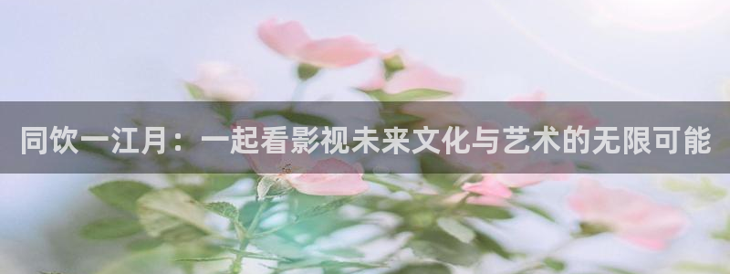 嫩草大影院：同饮一江月：一起看影视未来文化与艺术的无限可能