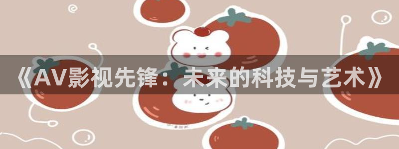 久久久精品国产嫩草影院欧洲：《AV影视先锋：未来的科技与艺术》