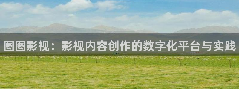 www.com.cn嫩草影院入口：图图影视：影视内容创作的数字化平台与实践