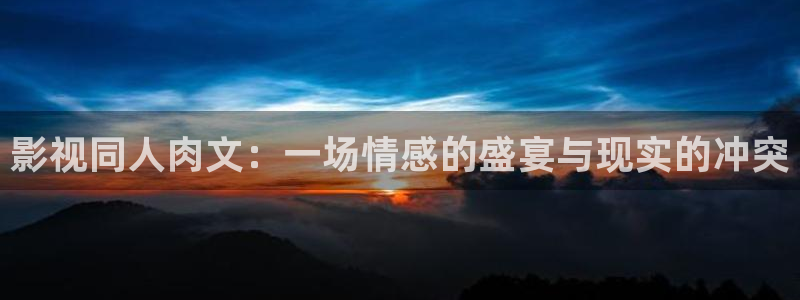 嫩草影院无限看：影视同人肉文：一场情感的盛宴与现实的冲突